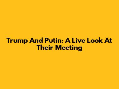 Trump And Putin: A Live Look At Their Meeting