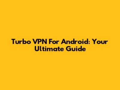 Turbo VPN For Android: Your Ultimate Guide