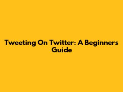 Tweeting On Twitter: A Beginner's Guide