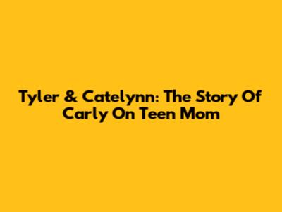 Tyler & Catelynn: The Story Of Carly On Teen Mom