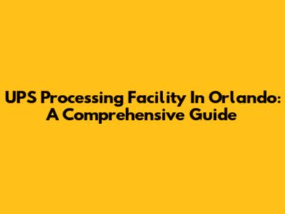 UPS Processing Facility In Orlando: A Comprehensive Guide