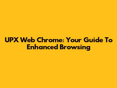 UPX Web Chrome: Your Guide To Enhanced Browsing