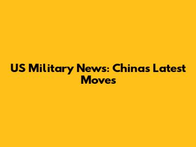 US Military News: China's Latest Moves