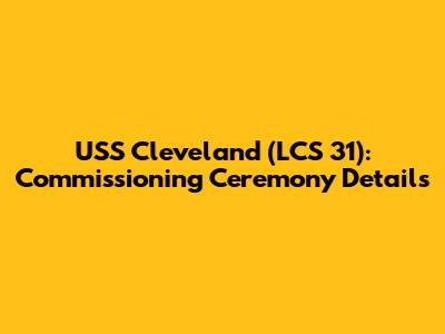 USS Cleveland (LCS 31): Commissioning Ceremony Details