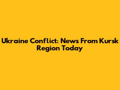Ukraine Conflict: News From Kursk Region Today