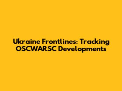 Ukraine Frontlines: Tracking OSCWARSC Developments