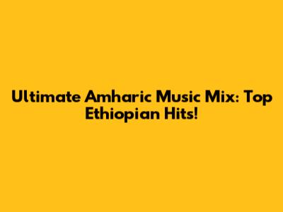 Ultimate Amharic Music Mix: Top Ethiopian Hits!