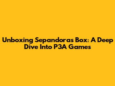 Unboxing Sepandora's Box: A Deep Dive Into P3A Games