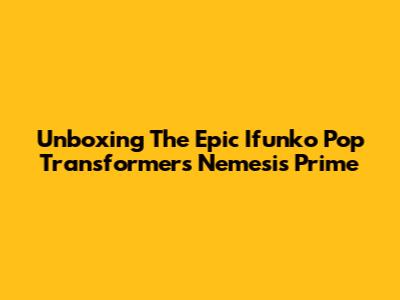 Unboxing The Epic Ifunko Pop Transformers Nemesis Prime