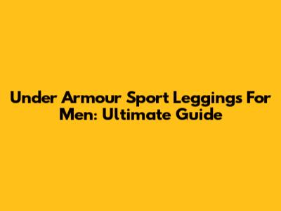 Under Armour Sport Leggings For Men: Ultimate Guide