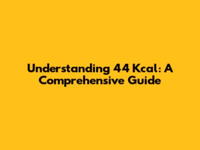 Understanding 44 Kcal: A Comprehensive Guide