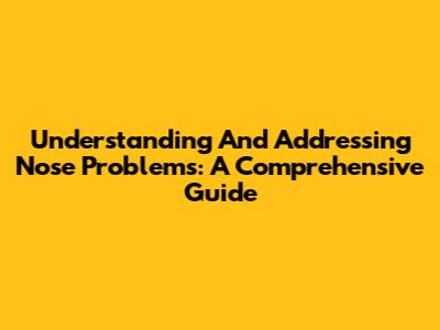 Understanding And Addressing Nose Problems: A Comprehensive Guide
