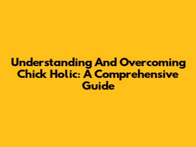 Understanding And Overcoming Chick Holic: A Comprehensive Guide
