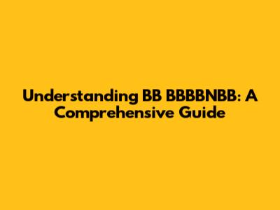 Understanding BB BBBBNBB: A Comprehensive Guide