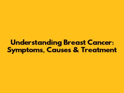 Understanding Breast Cancer: Symptoms, Causes & Treatment