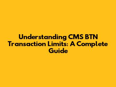 Understanding CMS BTN Transaction Limits: A Complete Guide