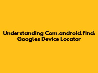 Understanding Com.android.find: Google's Device Locator