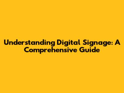 Understanding Digital Signage: A Comprehensive Guide