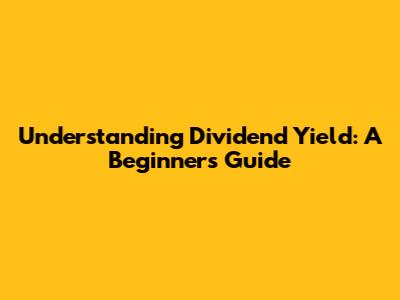 Understanding Dividend Yield: A Beginner's Guide