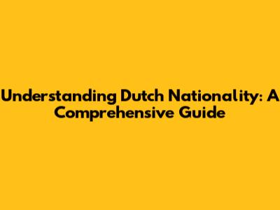 Understanding Dutch Nationality: A Comprehensive Guide