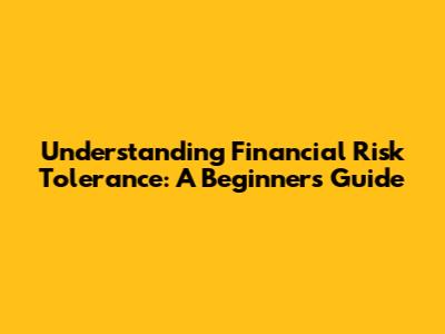 Understanding Financial Risk Tolerance: A Beginner's Guide