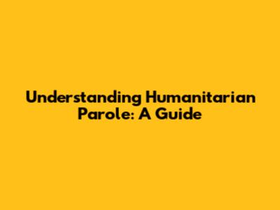 Understanding Humanitarian Parole: A Guide