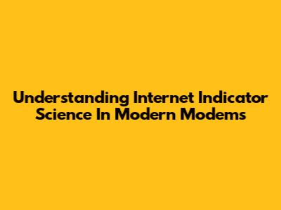 Understanding Internet Indicator Science In Modern Modems