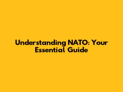 Understanding NATO: Your Essential Guide