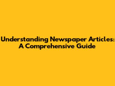 Understanding Newspaper Articles: A Comprehensive Guide