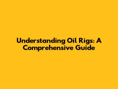 Understanding Oil Rigs: A Comprehensive Guide