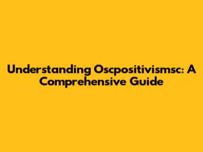 Understanding Oscpositivismsc: A Comprehensive Guide