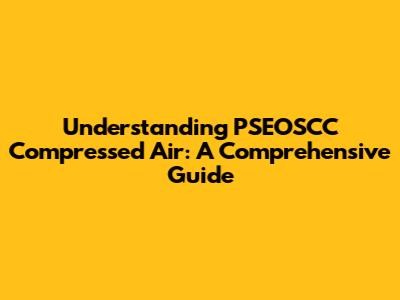 Understanding PSEOSCC Compressed Air: A Comprehensive Guide