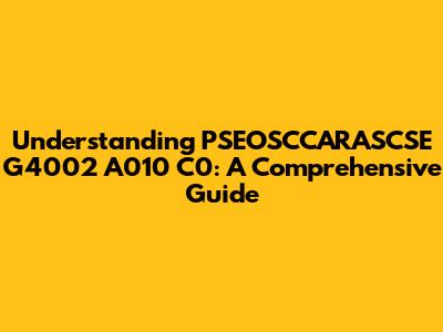 Understanding PSEOSCCARASCSE G4002 A010 C0: A Comprehensive Guide