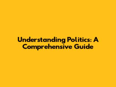 Understanding Politics: A Comprehensive Guide