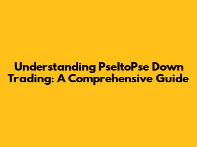 Understanding PseItoPse Down Trading: A Comprehensive Guide