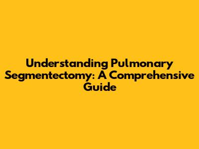 Understanding Pulmonary Segmentectomy: A Comprehensive Guide