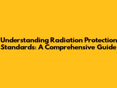Understanding Radiation Protection Standards: A Comprehensive Guide