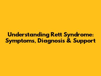 Understanding Rett Syndrome: Symptoms, Diagnosis & Support