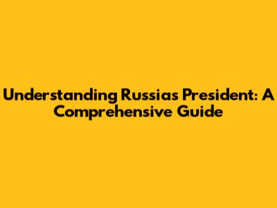 Understanding Russia's President: A Comprehensive Guide
