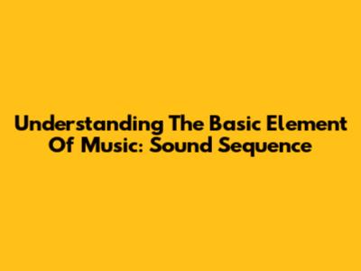 Understanding The Basic Element Of Music: Sound Sequence