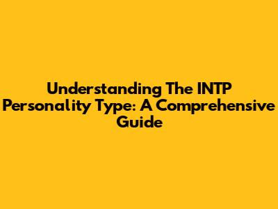 Understanding The INTP Personality Type: A Comprehensive Guide