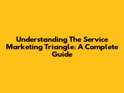 Understanding The Service Marketing Triangle: A Complete Guide