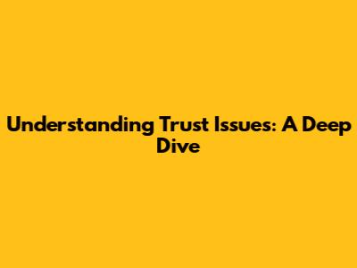 Understanding Trust Issues: A Deep Dive