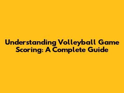 Understanding Volleyball Game Scoring: A Complete Guide