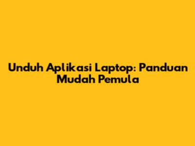 Unduh Aplikasi Laptop: Panduan Mudah Pemula