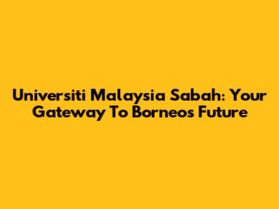 Universiti Malaysia Sabah: Your Gateway To Borneo's Future