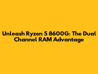 Unleash Ryzen 5 8600G: The Dual Channel RAM Advantage