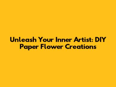 Unleash Your Inner Artist: DIY Paper Flower Creations