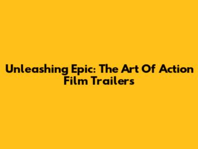 Unleashing Epic: The Art Of Action Film Trailers