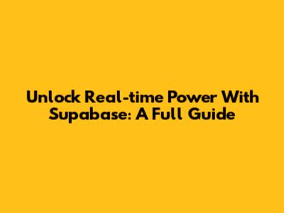 Unlock Real-time Power With Supabase: A Full Guide